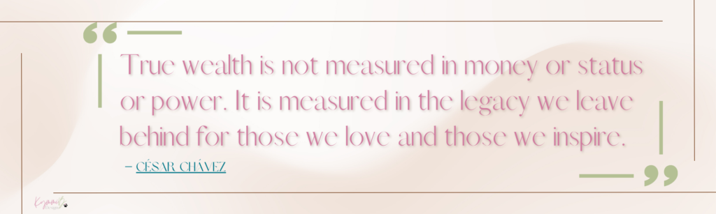 True wealth is not measured in money or status or power. It is measured in the legacy we leave behind for those we love and those we inspire.